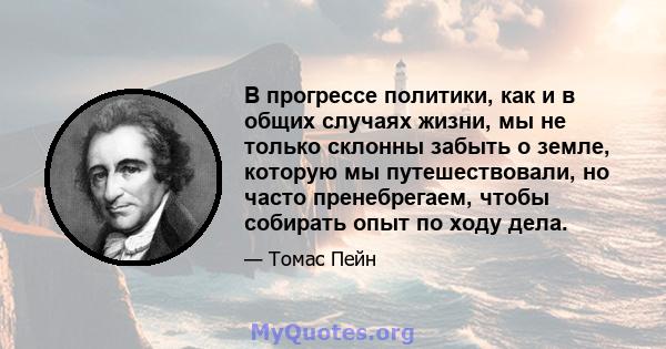 В прогрессе политики, как и в общих случаях жизни, мы не только склонны забыть о земле, которую мы путешествовали, но часто пренебрегаем, чтобы собирать опыт по ходу дела.