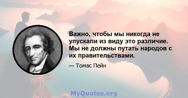 Важно, чтобы мы никогда не упускали из виду это различие. Мы не должны путать народов с их правительствами.