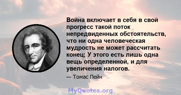 Война включает в себя в свой прогресс такой поток непредвиденных обстоятельств, что ни одна человеческая мудрость не может рассчитать конец; У этого есть лишь одна вещь определенной, и для увеличения налогов.