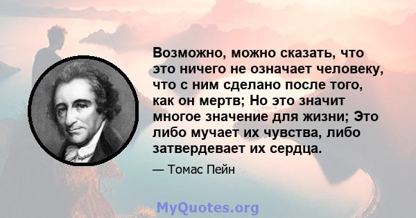 Возможно, можно сказать, что это ничего не означает человеку, что с ним сделано после того, как он мертв; Но это значит многое значение для жизни; Это либо мучает их чувства, либо затвердевает их сердца.