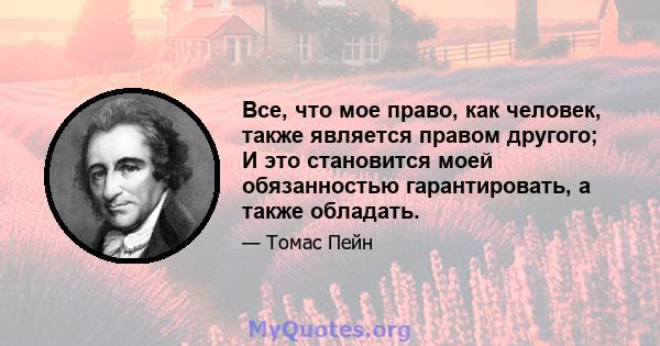 Все, что мое право, как человек, также является правом другого; И это становится моей обязанностью гарантировать, а также обладать.