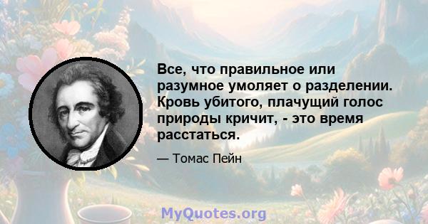 Все, что правильное или разумное умоляет о разделении. Кровь убитого, плачущий голос природы кричит, - это время расстаться.