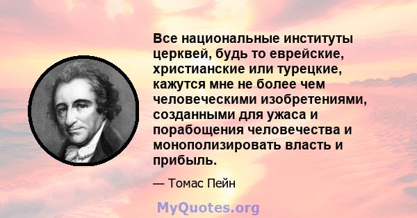 Все национальные институты церквей, будь то еврейские, христианские или турецкие, кажутся мне не более чем человеческими изобретениями, созданными для ужаса и порабощения человечества и монополизировать власть и прибыль.