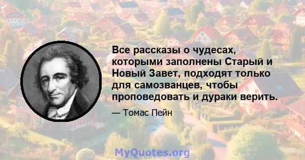 Все рассказы о чудесах, которыми заполнены Старый и Новый Завет, подходят только для самозванцев, чтобы проповедовать и дураки верить.