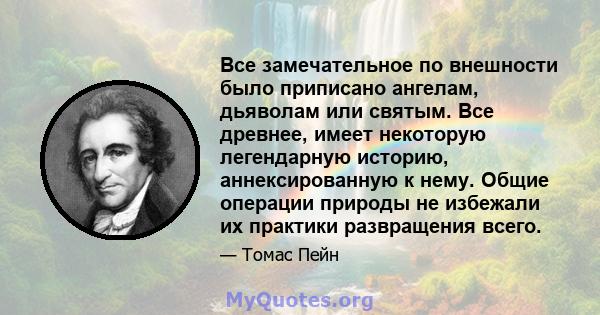 Все замечательное по внешности было приписано ангелам, дьяволам или святым. Все древнее, имеет некоторую легендарную историю, аннексированную к нему. Общие операции природы не избежали их практики развращения всего.