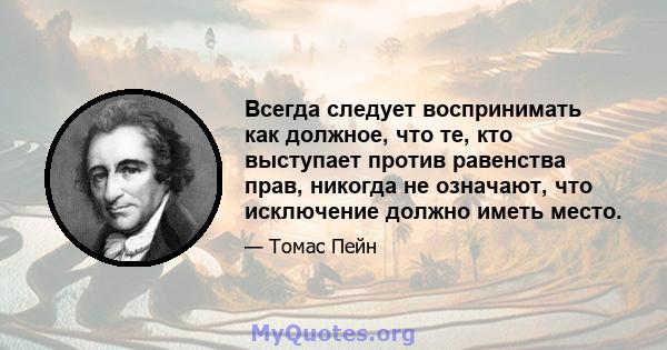 Всегда следует воспринимать как должное, что те, кто выступает против равенства прав, никогда не означают, что исключение должно иметь место.