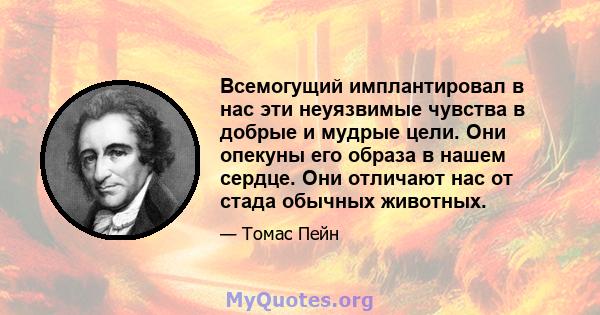 Всемогущий имплантировал в нас эти неуязвимые чувства в добрые и мудрые цели. Они опекуны его образа в нашем сердце. Они отличают нас от стада обычных животных.