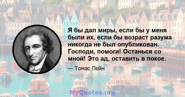 Я бы дал миры, если бы у меня были их, если бы возраст разума никогда не был опубликован. Господи, помоги! Останься со мной! Это ад, оставить в покое.