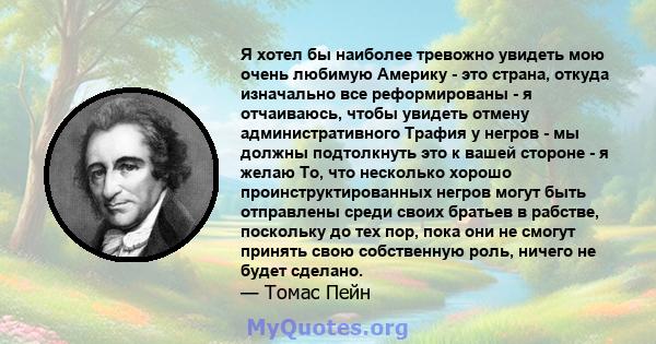 Я хотел бы наиболее тревожно увидеть мою очень любимую Америку - это страна, откуда изначально все реформированы - я отчаиваюсь, чтобы увидеть отмену административного Трафия у негров - мы должны подтолкнуть это к вашей 