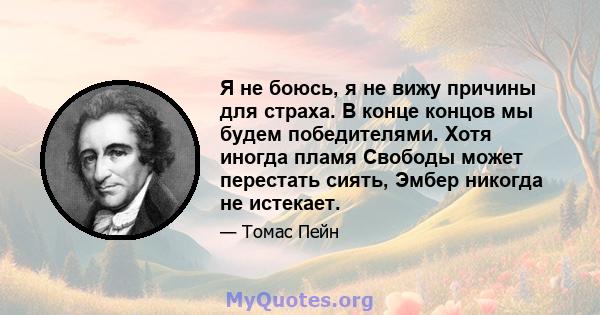 Я не боюсь, я не вижу причины для страха. В конце концов мы будем победителями. Хотя иногда пламя Свободы может перестать сиять, Эмбер никогда не истекает.