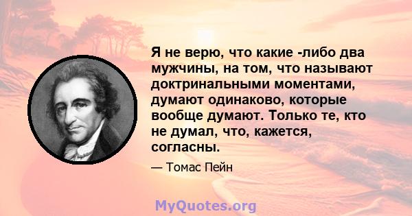 Я не верю, что какие -либо два мужчины, на том, что называют доктринальными моментами, думают одинаково, которые вообще думают. Только те, кто не думал, что, кажется, согласны.