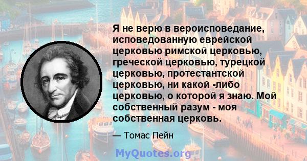 Я не верю в вероисповедание, исповедованную еврейской церковью римской церковью, греческой церковью, турецкой церковью, протестантской церковью, ни какой -либо церковью, о которой я знаю. Мой собственный разум - моя