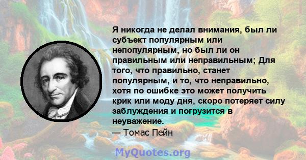 Я никогда не делал внимания, был ли субъект популярным или непопулярным, но был ли он правильным или неправильным; Для того, что правильно, станет популярным, и то, что неправильно, хотя по ошибке это может получить