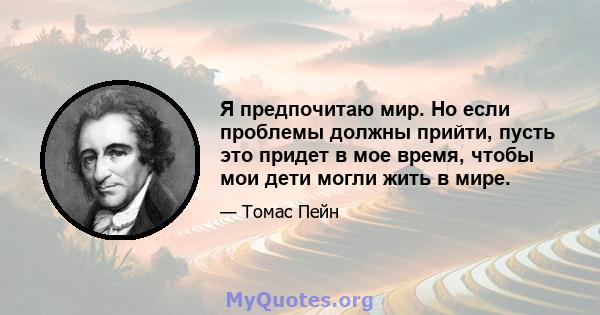 Я предпочитаю мир. Но если проблемы должны прийти, пусть это придет в мое время, чтобы мои дети могли жить в мире.