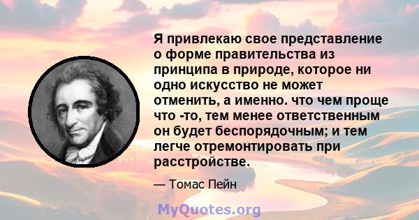 Я привлекаю свое представление о форме правительства из принципа в природе, которое ни одно искусство не может отменить, а именно. что чем проще что -то, тем менее ответственным он будет беспорядочным; и тем легче