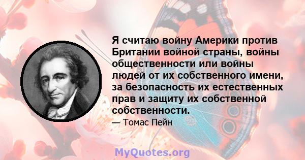 Я считаю войну Америки против Британии войной страны, войны общественности или войны людей от их собственного имени, за безопасность их естественных прав и защиту их собственной собственности.