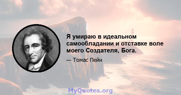 Я умираю в идеальном самообладании и отставке воле моего Создателя, Бога.