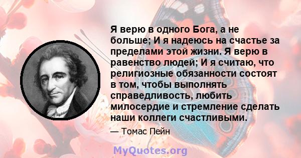 Я верю в одного Бога, а не больше; И я надеюсь на счастье за ​​пределами этой жизни. Я верю в равенство людей; И я считаю, что религиозные обязанности состоят в том, чтобы выполнять справедливость, любить милосердие и