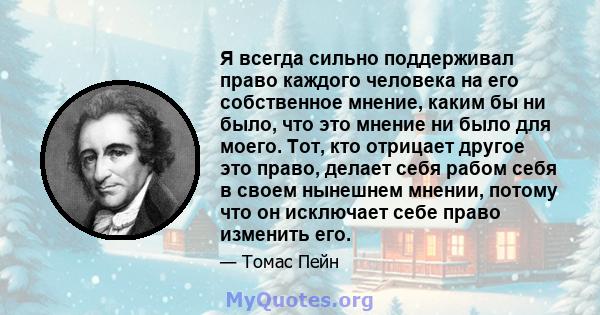 Я всегда сильно поддерживал право каждого человека на его собственное мнение, каким бы ни было, что это мнение ни было для моего. Тот, кто отрицает другое это право, делает себя рабом себя в своем нынешнем мнении,