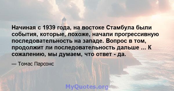 Начиная с 1939 года, на востоке Стамбула были события, которые, похоже, начали прогрессивную последовательность на западе. Вопрос в том, продолжит ли последовательность дальше ... К сожалению, мы думаем, что ответ - да.