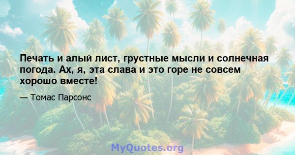 Печать и алый лист, грустные мысли и солнечная погода. Ах, я, эта слава и это горе не совсем хорошо вместе!