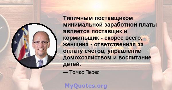 Типичным поставщиком минимальной заработной платы является поставщик и кормильщик - скорее всего, женщина - ответственная за оплату счетов, управление домохозяйством и воспитание детей.