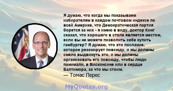 Я думаю, что когда мы показываем избирателям в каждом почтовом индексе по всей Америке, что Демократическая партия борется за них - я имею в виду, доктор Кинг сказал, что хорошего в столе является местом, если вы не