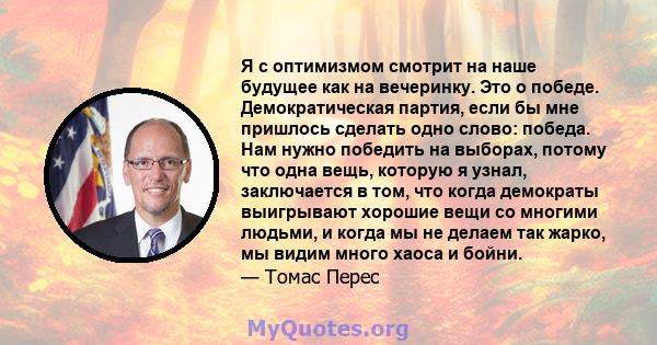 Я с оптимизмом смотрит на наше будущее как на вечеринку. Это о победе. Демократическая партия, если бы мне пришлось сделать одно слово: победа. Нам нужно победить на выборах, потому что одна вещь, которую я узнал,