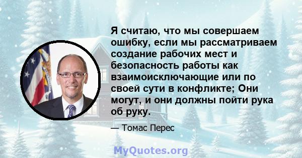 Я считаю, что мы совершаем ошибку, если мы рассматриваем создание рабочих мест и безопасность работы как взаимоисключающие или по своей сути в конфликте; Они могут, и они должны пойти рука об руку.