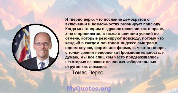 Я твердо верю, что послание демократов о включении и возможностях резонирует повсюду. Когда мы говорим о здравоохранении как о праве, а не о привилегии, а также о влиянии усилий по отмене, которые резонируют повсюду,