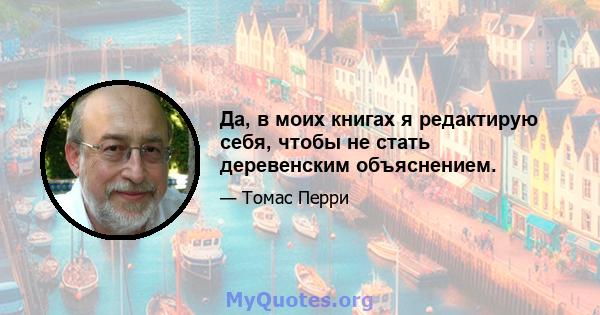 Да, в моих книгах я редактирую себя, чтобы не стать деревенским объяснением.