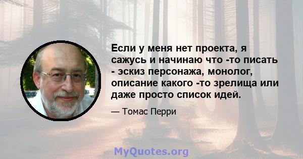 Если у меня нет проекта, я сажусь и начинаю что -то писать - эскиз персонажа, монолог, описание какого -то зрелища или даже просто список идей.