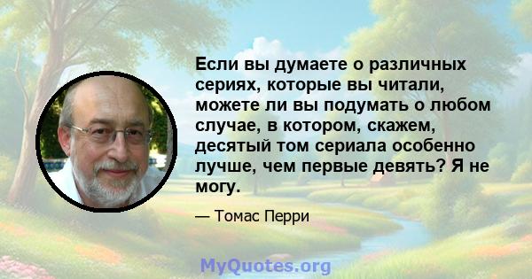 Если вы думаете о различных сериях, которые вы читали, можете ли вы подумать о любом случае, в котором, скажем, десятый том сериала особенно лучше, чем первые девять? Я не могу.