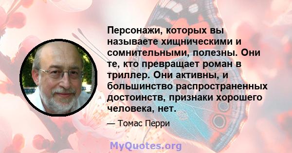 Персонажи, которых вы называете хищническими и сомнительными, полезны. Они те, кто превращает роман в триллер. Они активны, и большинство распространенных достоинств, признаки хорошего человека, нет.