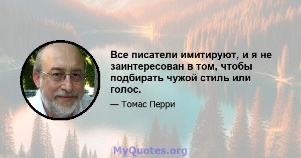 Все писатели имитируют, и я не заинтересован в том, чтобы подбирать чужой стиль или голос.