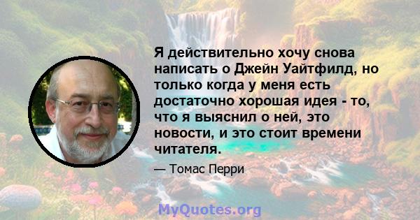 Я действительно хочу снова написать о Джейн Уайтфилд, но только когда у меня есть достаточно хорошая идея - то, что я выяснил о ней, это новости, и это стоит времени читателя.