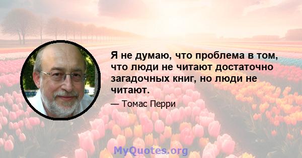 Я не думаю, что проблема в том, что люди не читают достаточно загадочных книг, но люди не читают.