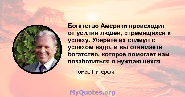 Богатство Америки происходит от усилий людей, стремящихся к успеху. Уберите их стимул с успехом надо, и вы отнимаете богатство, которое помогает нам позаботиться о нуждающихся.