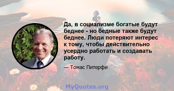 Да, в социализме богатые будут беднее - но бедные также будут беднее. Люди потеряют интерес к тому, чтобы действительно усердно работать и создавать работу.