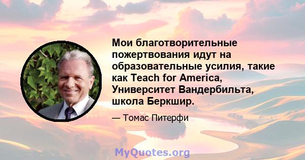 Мои благотворительные пожертвования идут на образовательные усилия, такие как Teach for America, Университет Вандербильта, школа Беркшир.