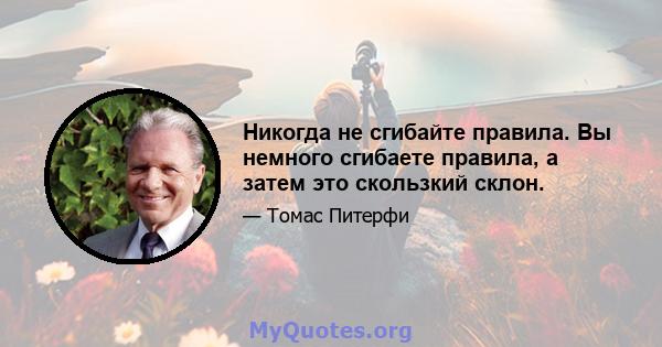 Никогда не сгибайте правила. Вы немного сгибаете правила, а затем это скользкий склон.