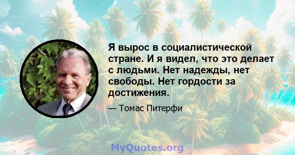 Я вырос в социалистической стране. И я видел, что это делает с людьми. Нет надежды, нет свободы. Нет гордости за достижения.