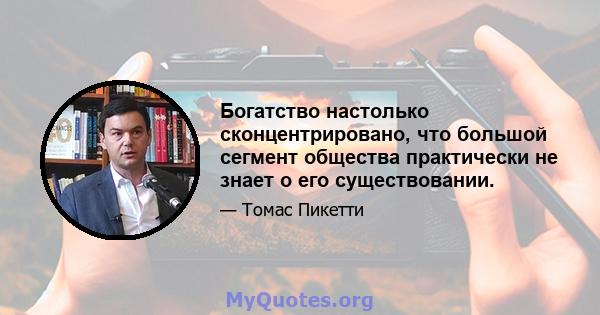 Богатство настолько сконцентрировано, что большой сегмент общества практически не знает о его существовании.