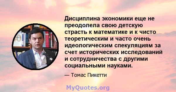 Дисциплина экономики еще не преодолела свою детскую страсть к математике и к чисто теоретическим и часто очень идеологическим спекуляциям за счет исторических исследований и сотрудничества с другими социальными науками.