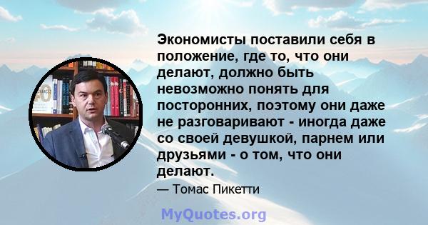 Экономисты поставили себя в положение, где то, что они делают, должно быть невозможно понять для посторонних, поэтому они даже не разговаривают - иногда даже со своей девушкой, парнем или друзьями - о том, что они