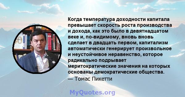 Когда температура доходности капитала превышает скорость роста производства и дохода, как это было в девятнадцатом веке и, по-видимому, вновь вновь сделает в двадцать первом, капитализм автоматически генерирует