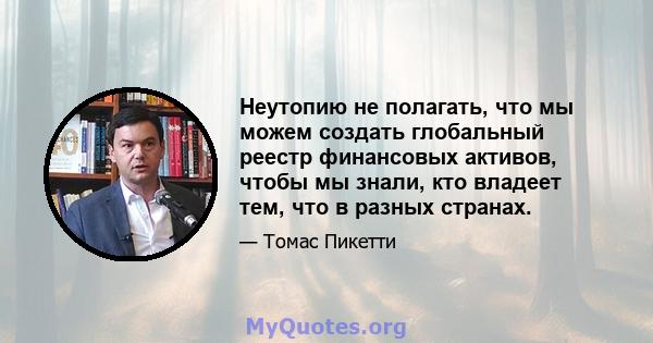 Неутопию не полагать, что мы можем создать глобальный реестр финансовых активов, чтобы мы знали, кто владеет тем, что в разных странах.