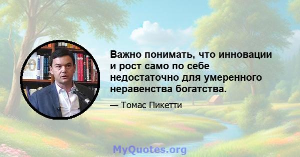 Важно понимать, что инновации и рост само по себе недостаточно для умеренного неравенства богатства.