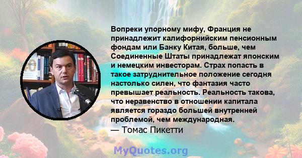 Вопреки упорному мифу, Франция не принадлежит калифорнийским пенсионным фондам или Банку Китая, больше, чем Соединенные Штаты принадлежат японским и немецким инвесторам. Страх попасть в такое затруднительное положение