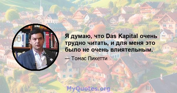 Я думаю, что Das Kapital очень трудно читать, и для меня это было не очень влиятельным.